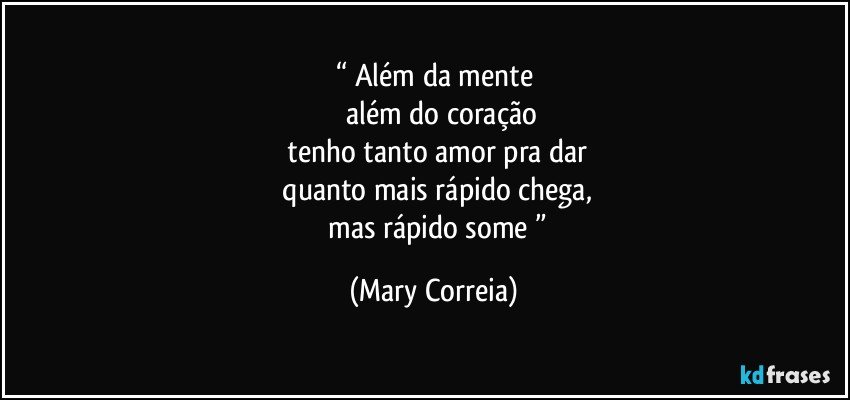 “ Além da mente
       além do coração
  tenho tanto amor pra dar
  quanto mais rápido chega,
        mas rápido some ” (Mary Correia)