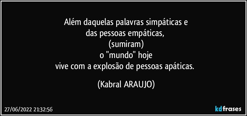 Além daquelas palavras simpáticas e
das pessoas empáticas, 
(sumiram)
o "mundo" hoje
vive com a explosão de pessoas apáticas. (KABRAL ARAUJO)