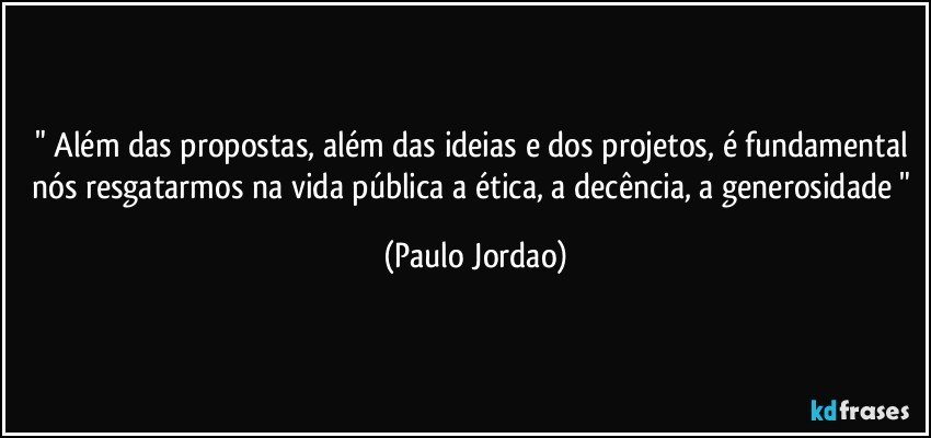 " Além das propostas, além das ideias e dos projetos, é fundamental nós resgatarmos na vida pública a ética, a decência, a generosidade " (Paulo Jordao)