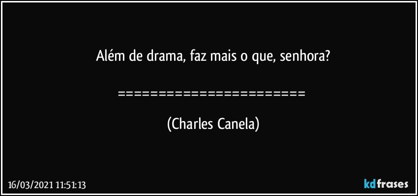 Além de drama, faz mais o que, senhora?

======================= (Charles Canela)