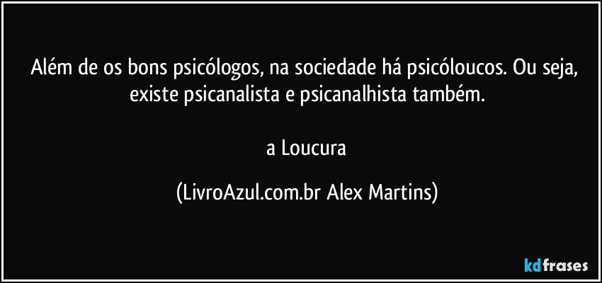 Além de os bons psicólogos, na sociedade há psicóloucos. Ou seja, existe psicanalista e psicanalhista também.
// a Loucura (LivroAzul.com.br Alex Martins)