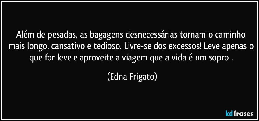 Além de pesadas, as bagagens desnecessárias tornam o caminho mais longo, cansativo e tedioso. Livre-se dos excessos! Leve apenas o que for leve e aproveite a viagem que a vida é um sopro . (Edna Frigato)