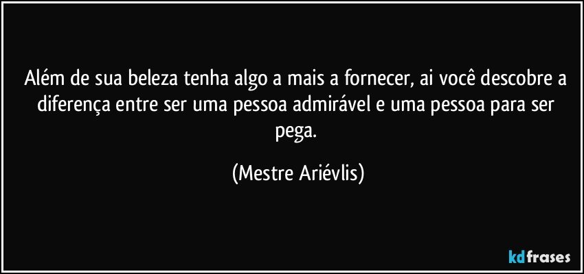 Além de sua beleza tenha algo a mais a fornecer, ai você descobre a diferença entre ser uma pessoa admirável e uma pessoa para ser pega. (Mestre Ariévlis)