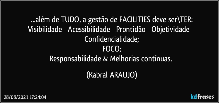 ...além de TUDO, a gestão de FACILITIES deve ser\TER:
Visibilidade ꟷ Acessibilidade ꟷ Prontidão ꟷ Objetividade ꟷ Confidencialidade;
FOCO;
Responsabilidade & Melhorias contínuas. (KABRAL ARAUJO)