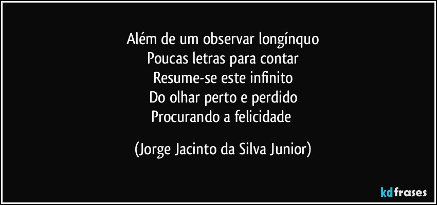 Além de um observar longínquo
Poucas letras para contar
Resume-se este infinito
Do olhar perto e perdido
Procurando a felicidade (Jorge Jacinto da Silva Junior)