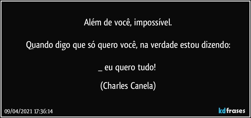 Além de você, impossível.

Quando digo que só quero você, na verdade estou dizendo:

_ eu quero tudo! (Charles Canela)