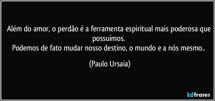 Além do amor, o perdão é a ferramenta espiritual mais poderosa que possuímos. 
Podemos de fato mudar nosso destino, o mundo e a nós mesmo.. (Paulo Ursaia)