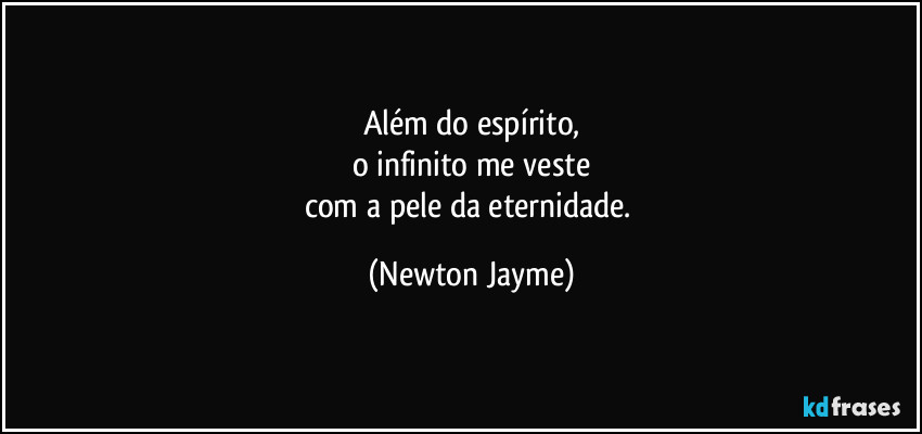 Além do espírito,
o infinito me veste
com a pele da eternidade. (Newton Jayme)