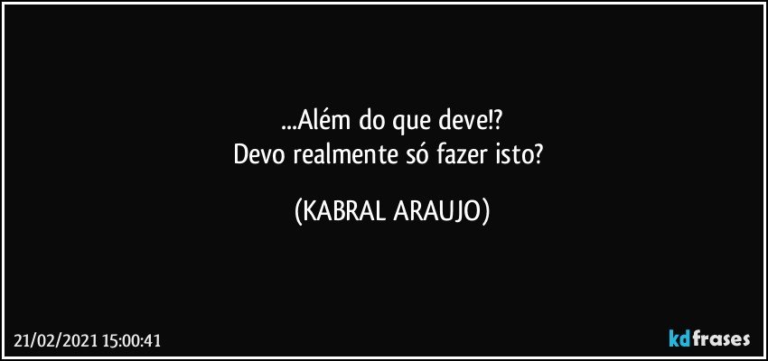 ...Além do que deve!?
Devo realmente só fazer isto? (KABRAL ARAUJO)