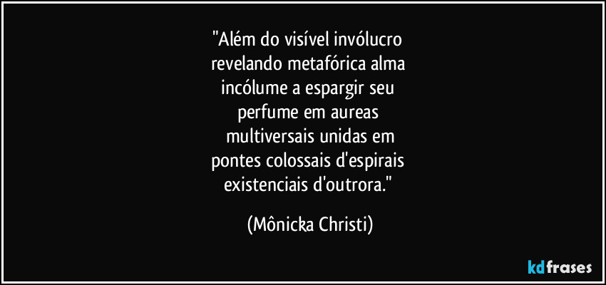 "Além do visível invólucro 
revelando metafórica alma 
incólume a espargir seu 
perfume em aureas 
multiversais unidas em
pontes colossais d'espirais 
existenciais  d'outrora." (Mônicka Christi)