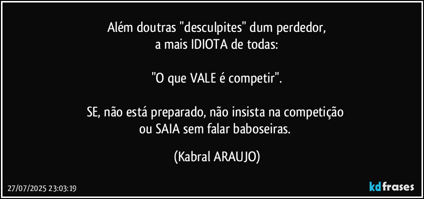 Além doutras "desculpites" dum perdedor,
a mais IDIOTA de todas:

"O que VALE é competir".

SE, não está preparado, não insista na competição 
ou SAIA sem falar baboseiras. (KABRAL ARAUJO)