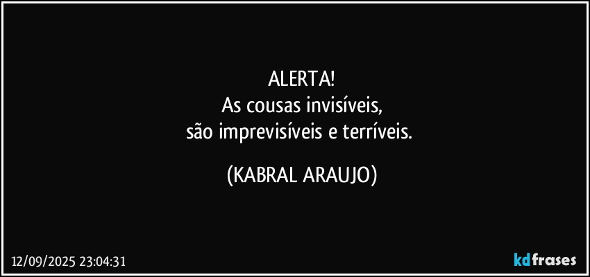 ALERTA!
As cousas invisíveis,
são imprevisíveis e terríveis. (KABRAL ARAUJO)