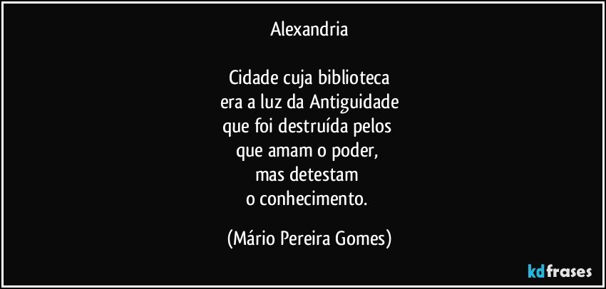 Alexandria

Cidade cuja biblioteca
era a luz da Antiguidade
que foi destruída pelos 
que amam o poder, 
mas detestam 
o conhecimento. (Mário Pereira Gomes)