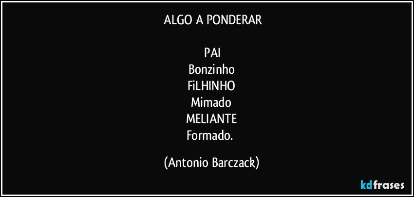 ⁠ALGO A PONDERAR

⁠PAI
Bonzinho
FiLHINHO
Mimado
MELIANTE
Formado. (Antonio Barczack)