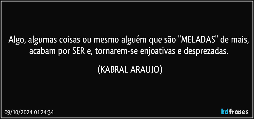 Algo, algumas coisas ou mesmo alguém que são "MELADAS" de mais, acabam por SER e, tornarem-se enjoativas e desprezadas. (KABRAL ARAUJO)