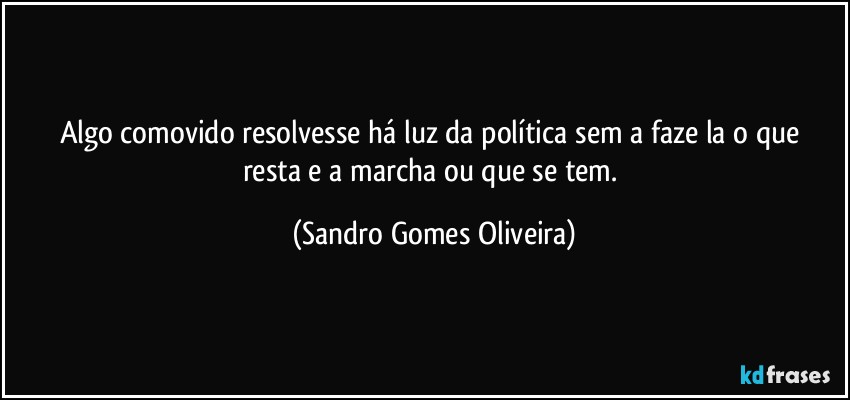 Algo comovido resolvesse há luz da política sem a  faze la o que resta e a marcha ou que se tem. (Sandro Gomes Oliveira)