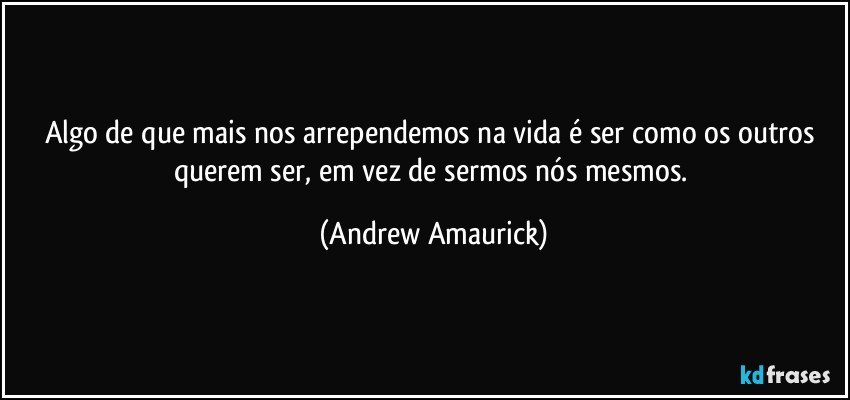 Algo de que mais nos arrependemos na vida é ser como os outros querem ser, em vez de sermos nós mesmos. (Andrew Amaurick)