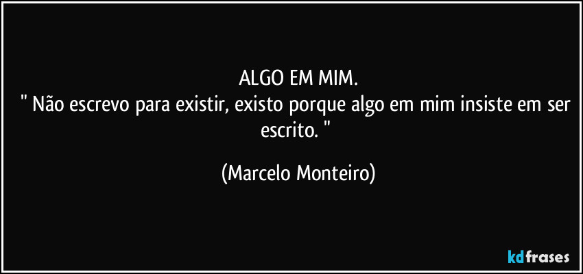 ALGO EM MIM.
" Não escrevo para existir, existo porque algo em mim insiste em ser escrito. " (Marcelo Monteiro)
