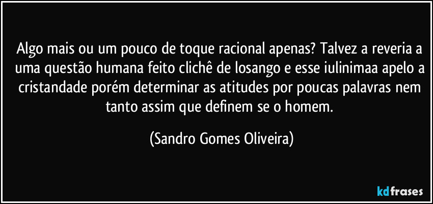 Algo mais ou um pouco de toque racional apenas? Talvez a reveria a uma questão humana feito clichê de losango  e esse iulinimaa apelo a cristandade porém determinar as atitudes por poucas palavras nem tanto assim que  definem se o homem. (Sandro Gomes Oliveira)