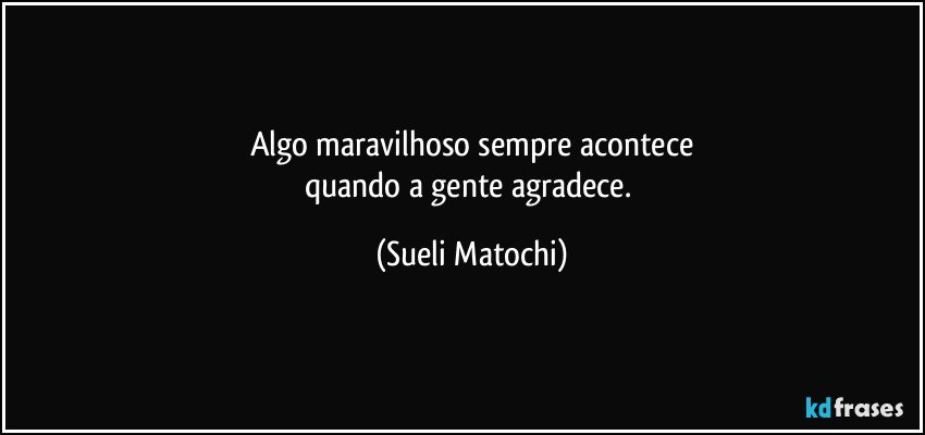 Algo maravilhoso sempre acontece
quando a gente agradece. (Sueli Matochi)