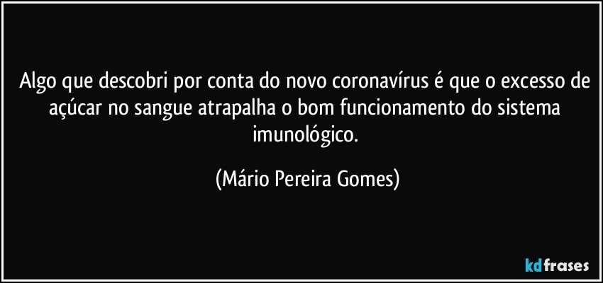 Algo que descobri por conta do novo coronavírus é que o excesso de açúcar no sangue atrapalha o bom funcionamento do sistema imunológico. (Mário Pereira Gomes)