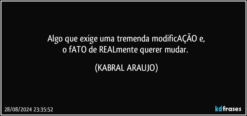 Algo que exige uma tremenda modificAÇÃO e,
o fATO de REALmente querer mudar. (KABRAL ARAUJO)