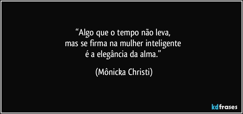 “Algo que o tempo não leva, 
mas se firma na mulher inteligente 
é a elegância da alma.” (Mônicka Christi)