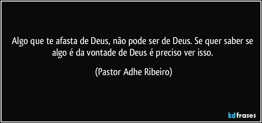 Algo que te afasta de Deus, não pode ser de Deus. Se quer saber se algo é da vontade de Deus é preciso ver isso. (Pastor Adhe Ribeiro)