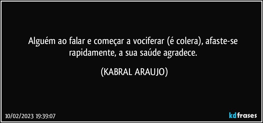 Alguém ao falar e começar a vociferar (é colera), afaste-se rapidamente, a sua saúde agradece. (KABRAL ARAUJO)