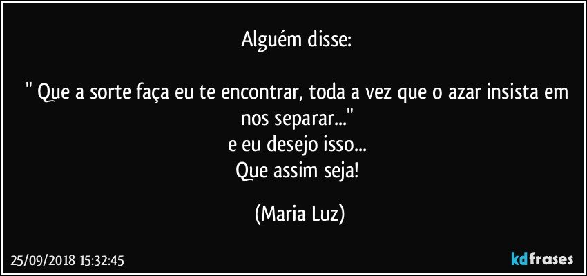 Alguém disse: 

" Que a sorte faça eu te encontrar, toda a vez que o azar insista em nos separar..." 
e eu desejo isso... 
Que assim seja! (Maria Luz)