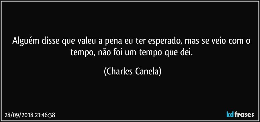 Alguém disse que valeu a pena eu ter esperado, mas se veio com o tempo, não foi um tempo que dei. (Charles Canela)