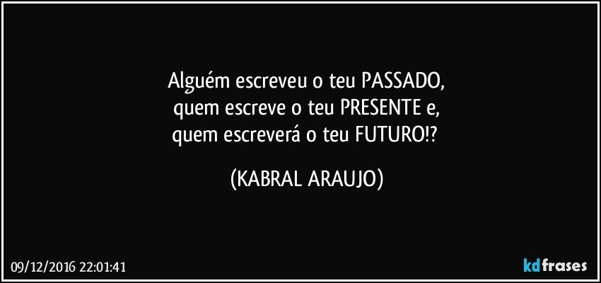 Alguém escreveu o teu PASSADO,
quem escreve o teu PRESENTE e,
quem escreverá o teu FUTURO!? (KABRAL ARAUJO)