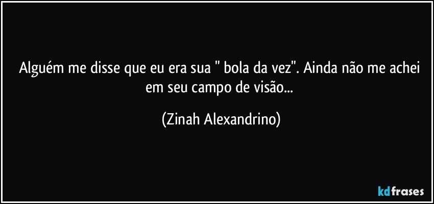 Alguém me disse que eu era sua " bola da vez". Ainda não me achei em seu campo de visão... (Zinah Alexandrino)