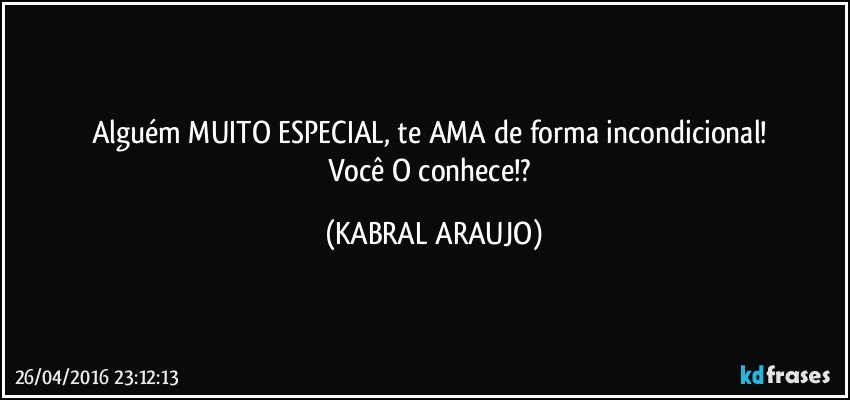 Alguém MUITO ESPECIAL, te AMA de forma incondicional! 
Você O conhece!? (KABRAL ARAUJO)