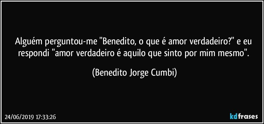 Alguém perguntou-me "Benedito, o que é amor verdadeiro?'' e eu respondi "amor verdadeiro é aquilo que sinto por mim mesmo". (Benedito Jorge Cumbi)