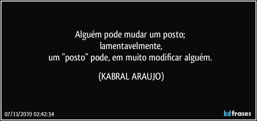 Alguém pode mudar um posto; 
lamentavelmente,
um "posto" pode, em muito modificar  alguém. (KABRAL ARAUJO)