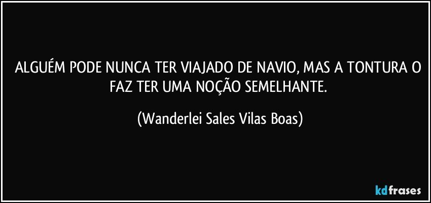 ALGUÉM PODE NUNCA TER VIAJADO DE NAVIO, MAS A TONTURA O FAZ TER UMA NOÇÃO SEMELHANTE. (Wanderlei Sales Vilas Boas)