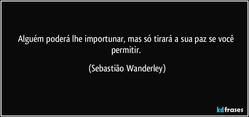 Alguém poderá lhe importunar, mas só tirará a sua paz se você permitir. (Sebastião Wanderley)