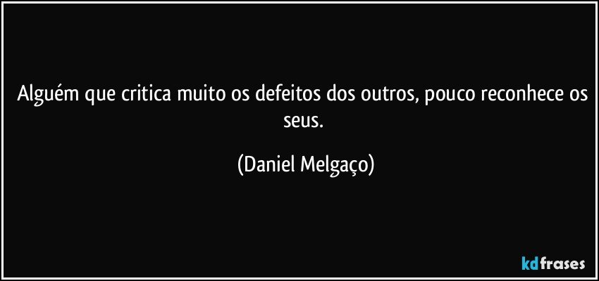 Alguém que critica muito os defeitos dos outros, pouco reconhece os seus. (Daniel Melgaço)