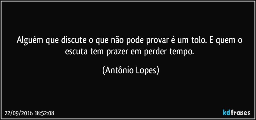 Alguém que discute o que não pode provar é um tolo. E quem o escuta tem prazer em perder tempo. (Antônio Lopes)