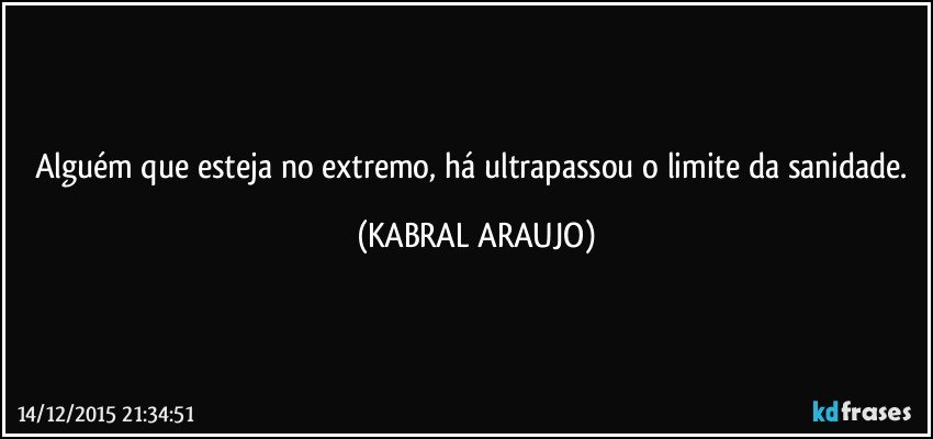 Alguém que esteja no extremo, há ultrapassou o limite da sanidade. (KABRAL ARAUJO)