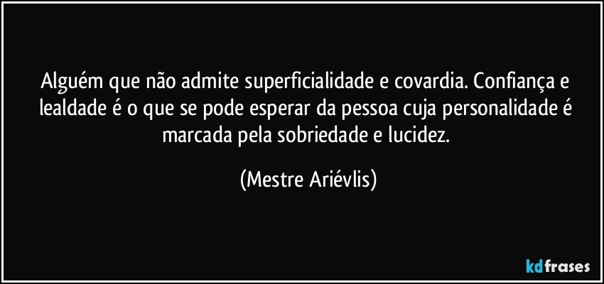 Alguém que não admite superficialidade e covardia. Confiança e lealdade é o que se pode esperar da pessoa cuja personalidade é marcada pela sobriedade e lucidez. (Mestre Ariévlis)