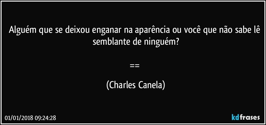 Alguém que se deixou enganar na aparência ou você que não sabe lê semblante de ninguém?
 
== (Charles Canela)