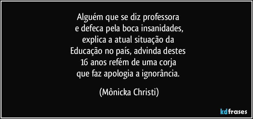 Alguém que se diz professora 
e defeca pela boca insanidades,
explica a atual situação da 
Educação no país, advinda destes 
16 anos refém de uma corja 
que faz apologia a ignorância. (Mônicka Christi)