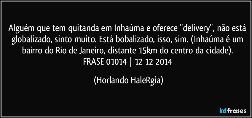 Alguém que tem quitanda em Inhaúma e oferece "delivery", não está globalizado, sinto muito. Está bobalizado, isso, sim. (Inhaúma é um bairro do Rio de Janeiro, distante 15km do centro da cidade). 
FRASE 01014 | 12/12/2014 (Horlando HaleRgia)