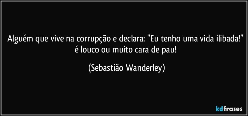 Alguém que vive na corrupção e declara: "Eu tenho uma vida ilibada!" é louco ou muito cara de pau! (Sebastião Wanderley)