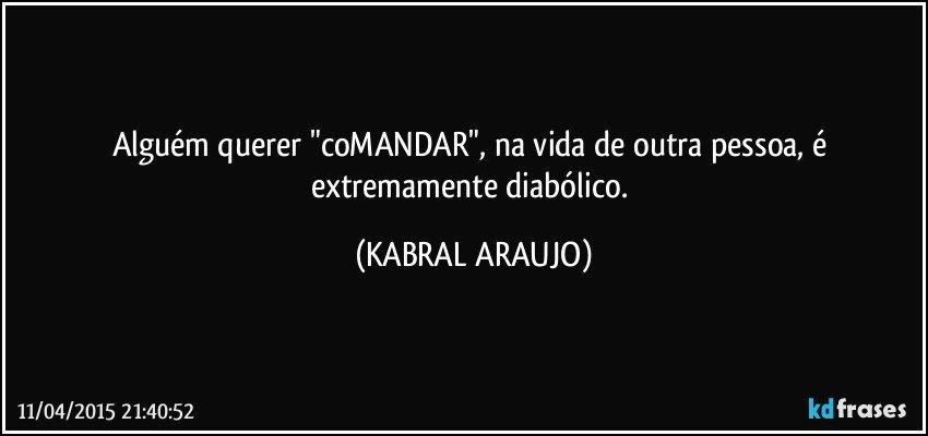 Alguém querer "coMANDAR", na vida de outra pessoa, é extremamente diabólico. (KABRAL ARAUJO)