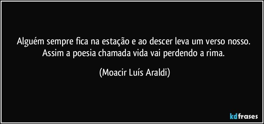 Alguém sempre fica na estação e ao descer leva um verso nosso. Assim a poesia chamada vida vai perdendo a rima. (Moacir Luís Araldi)