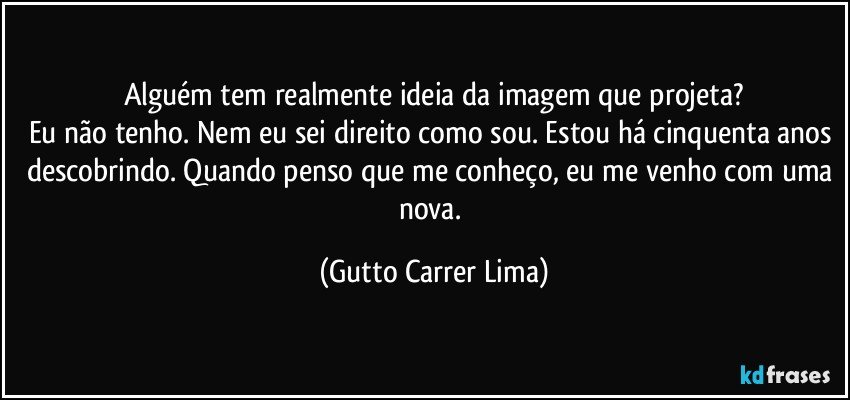 Alguém tem realmente ideia da imagem que projeta?
Eu não tenho. Nem eu sei direito como sou. Estou há cinquenta anos descobrindo. Quando penso que me conheço, eu me venho com uma nova. (Gutto Carrer Lima)