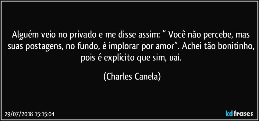 Alguém veio no privado e me disse assim: “ Você não percebe, mas suas postagens, no fundo, é implorar por amor”. Achei tão bonitinho, pois é explícito que sim, uai. (Charles Canela)